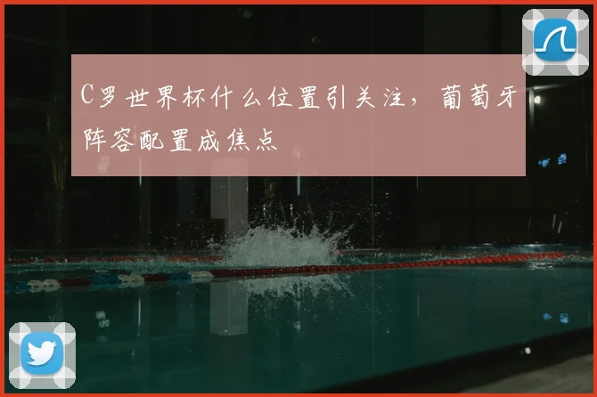 C罗世界杯什么位置引关注，葡萄牙阵容配置成焦点