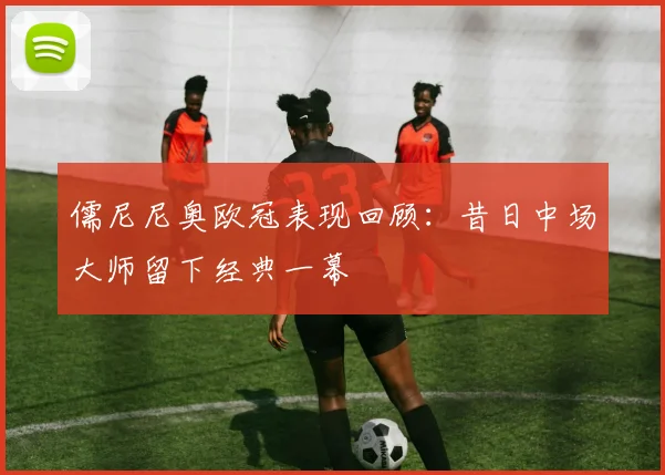 儒尼尼奥欧冠表现回顾:昔日中场大师留下经典一幕