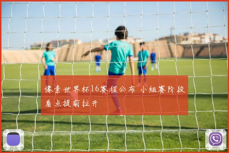 像素世界杯16赛程公布 小组赛阶段看点提前拉开