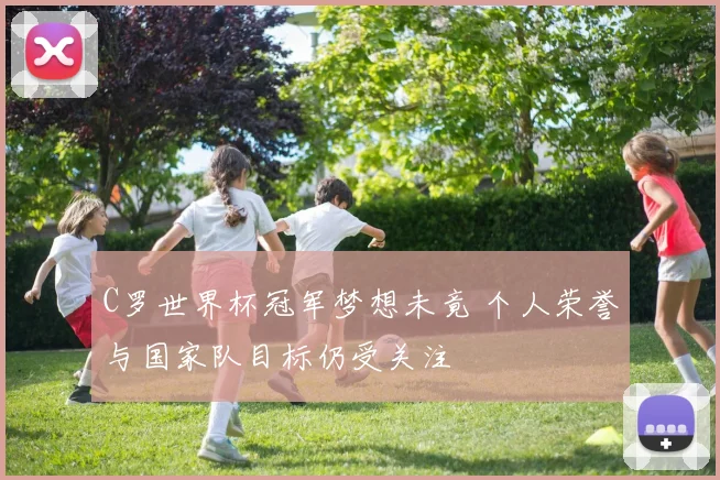 C罗世界杯冠军梦想未竟 个人荣誉与国家队目标仍受关注