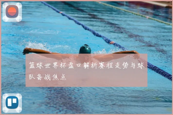 篮球世界杯盘口解析赛程走势与球队备战焦点