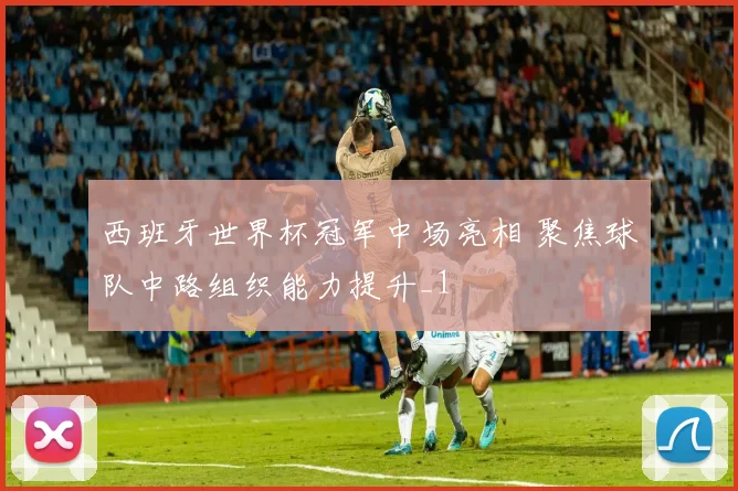 西班牙世界杯冠军中场亮相 聚焦球队中路组织能力提升_1